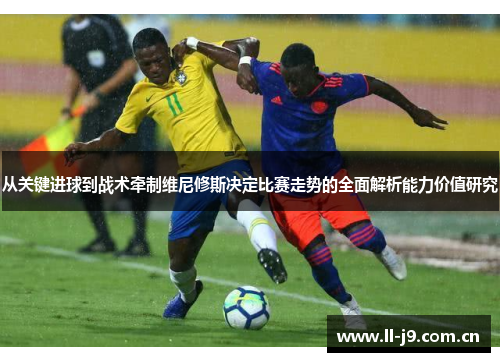 从关键进球到战术牵制维尼修斯决定比赛走势的全面解析能力价值研究 从关键进球到战术牵制维尼修斯决定比赛走势的全面解析能力价值研究