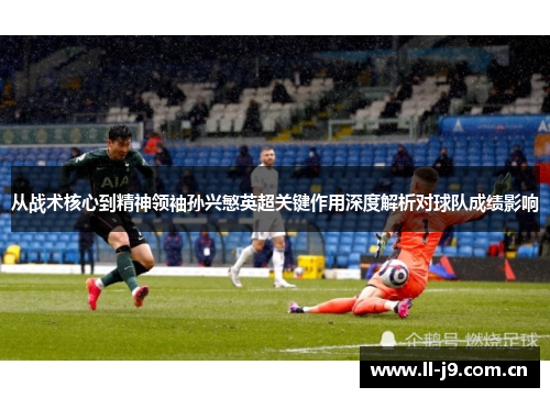 从战术核心到精神领袖孙兴慜英超关键作用深度解析对球队成绩影响 从战术核心到精神领袖孙兴慜英超关键作用深度解析对球队成绩影响