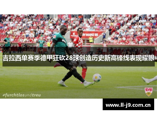 吉拉西单赛季德甲狂砍28球创造历史新高锋线表现耀眼 吉拉西单赛季德甲狂砍28球创造历史新高锋线表现耀眼