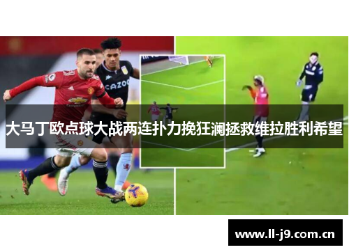 大马丁欧点球大战两连扑力挽狂澜拯救维拉胜利希望 大马丁欧点球大战两连扑力挽狂澜拯救维拉胜利希望